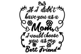 If I Didn t Have You As a Mom, I Would Choose You As My Best Friend Crafts for Family Content